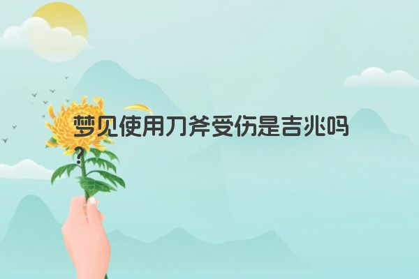梦见使用刀斧受伤是吉兆吗？