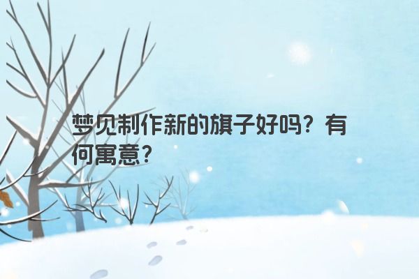 梦见制作新的旗子好吗？有何寓意？