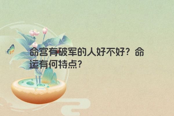 命宫有破军的人好不好?命运有何特点? 命宫有破军的人好不好?命运有何特点?