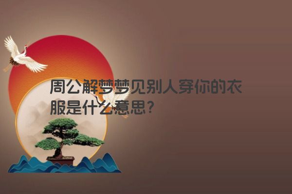 周公解梦梦见别人穿你的衣服是什么意思? 周公解梦梦见别人穿你的衣服是什么意思?