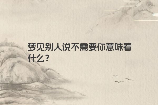 梦见别人说不需要你意味着什么? 梦见别人说不需要你意味着什么?