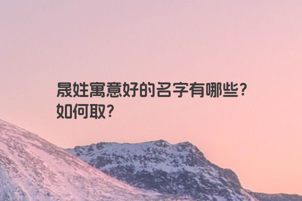 晟姓寓意好的名字有哪些？如何取？