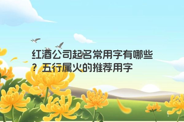 红酒公司起名常用字有哪些？五行属火的推荐用字