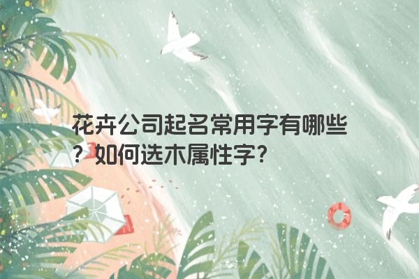 花卉公司起名常用字有哪些？如何选木属性字？