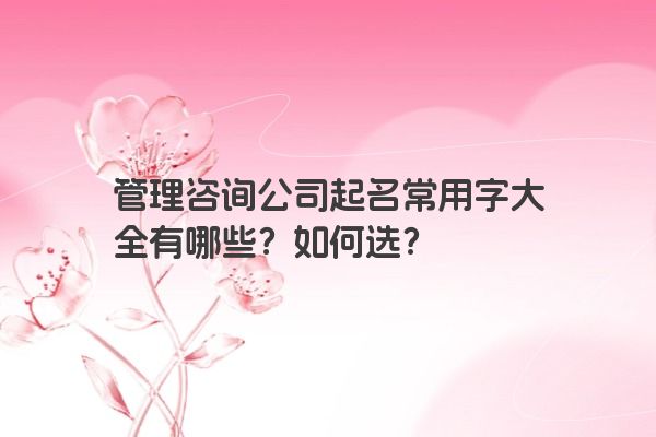 管理咨询公司起名常用字大全有哪些？如何选？