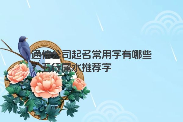 通信公司起名常用字有哪些？五行属水推荐字