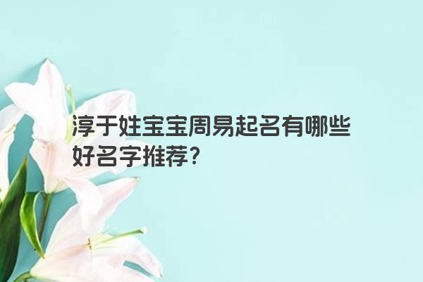 淳于姓宝宝周易起名有哪些好名字推荐？