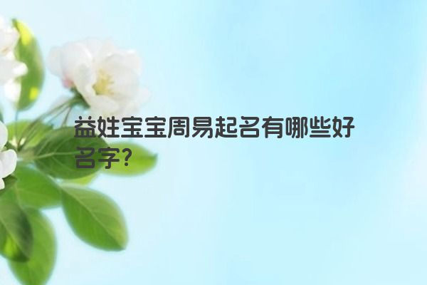 益姓宝宝周易起名有哪些好名字？