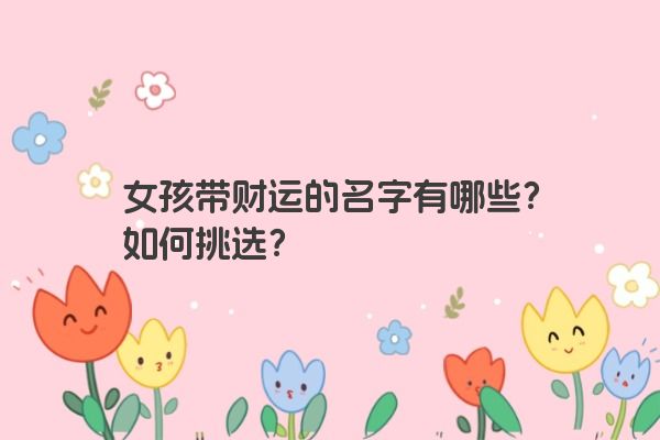 女孩带财运的名字有哪些？如何挑选？