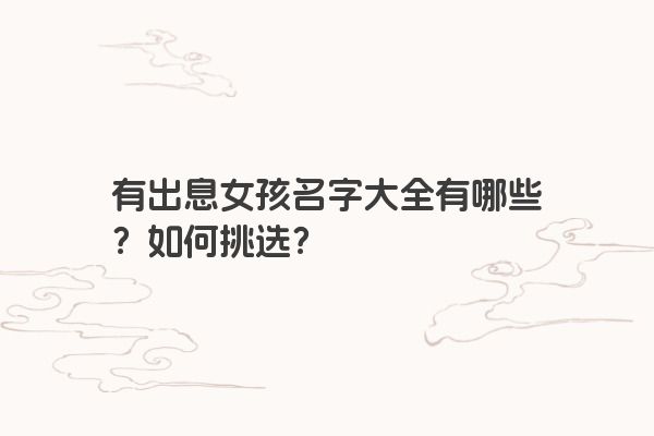 有出息女孩名字大全有哪些？如何挑选？