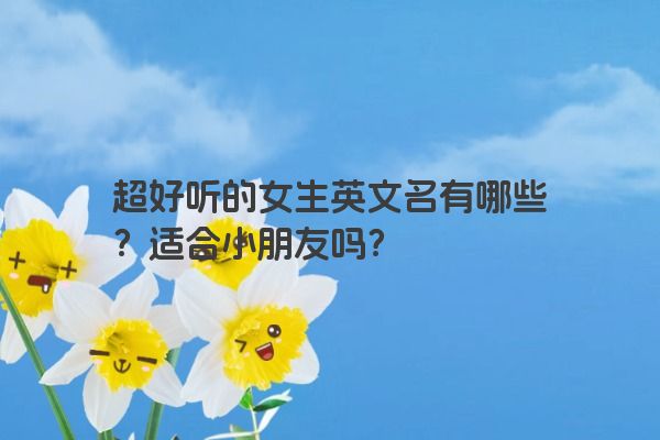 超好听的女生英文名有哪些？适合小朋友吗？