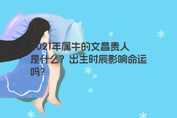 2021年属牛的文昌贵人是什么？出生时辰影响命运吗？