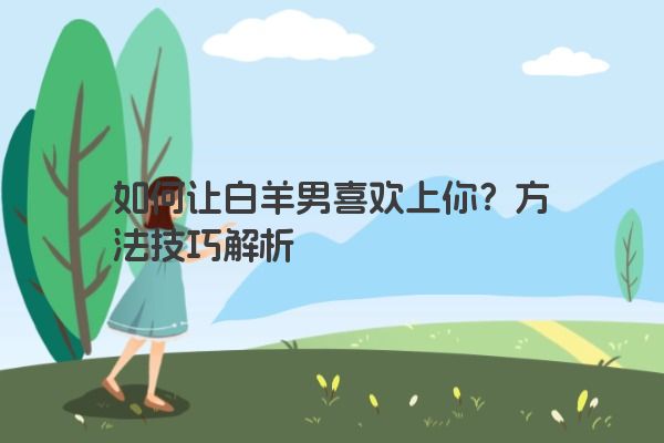 如何让白羊男喜欢上你？方法技巧解析