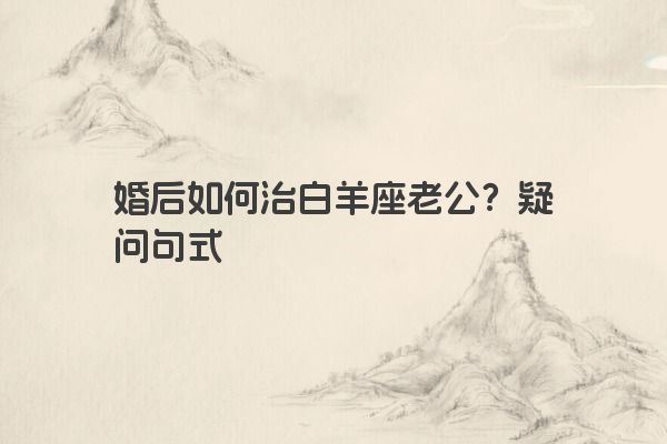 婚后如何治白羊座老公？疑问句式