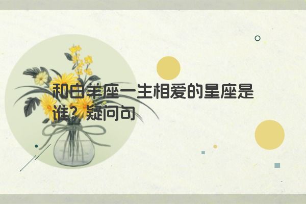 和白羊座一生相爱的星座是谁？疑问句