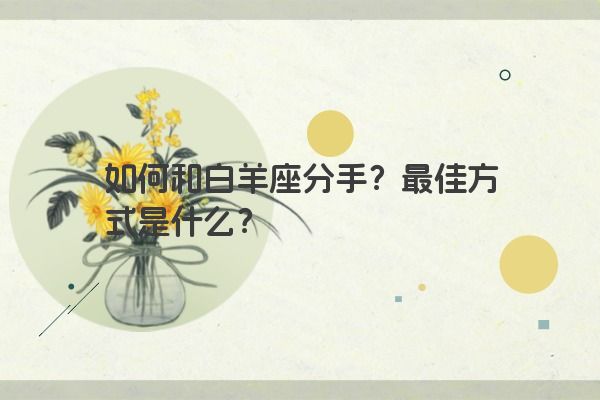 如何和白羊座分手?最佳方式是什么? 如何和白羊座分手?最佳方式是什么?