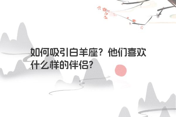 如何吸引白羊座?他们喜欢什么样的伴侣?