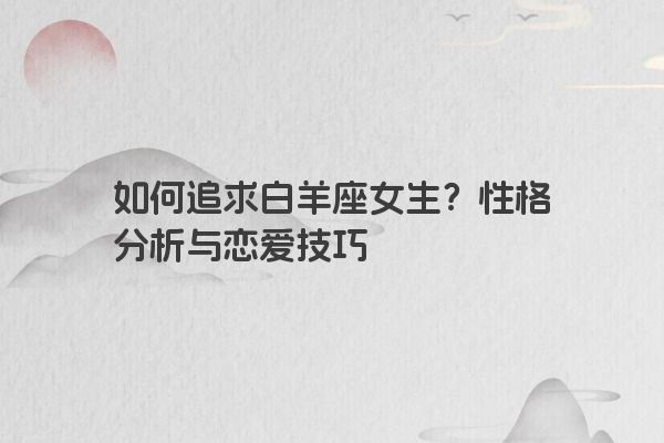 如何追求白羊座女生？性格分析与恋爱技巧