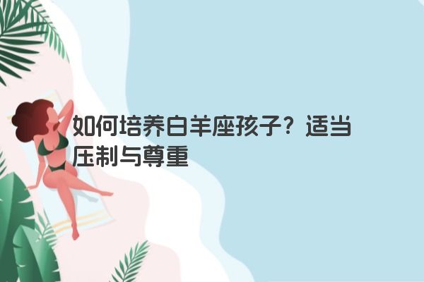 如何培养白羊座孩子？适当压制与尊重