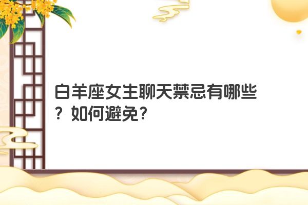 白羊座女生聊天禁忌有哪些？如何避免？