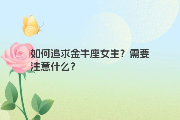如何追求金牛座女生?需要注意什么? 如何追求金牛座女生?需要注意什么?