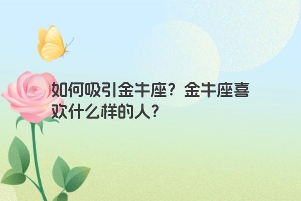 如何吸引金牛座?金牛座喜欢什么样的人?