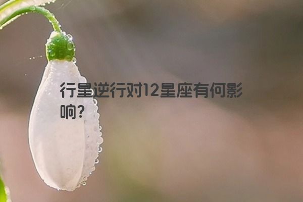 行星逆行对12星座有何影响？
