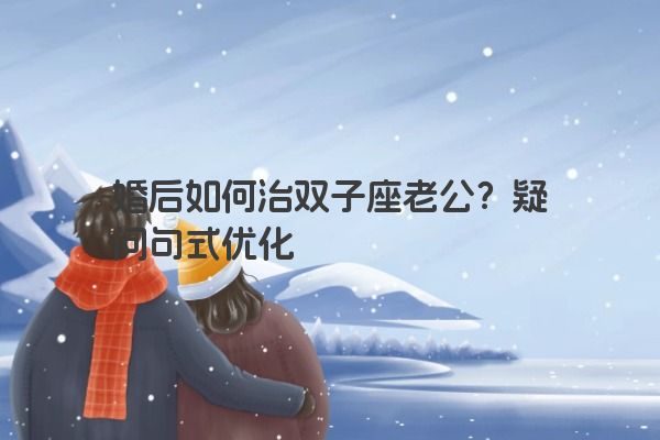 婚后如何治双子座老公?疑问句式优化 婚后如何治双子座老公?疑问句式优化