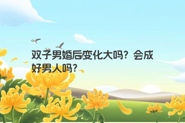 双子男婚后变化大吗？会成好男人吗？