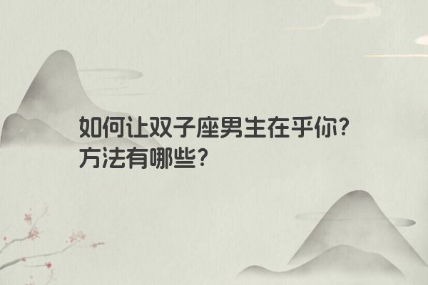 如何让双子座男生在乎你？方法有哪些？