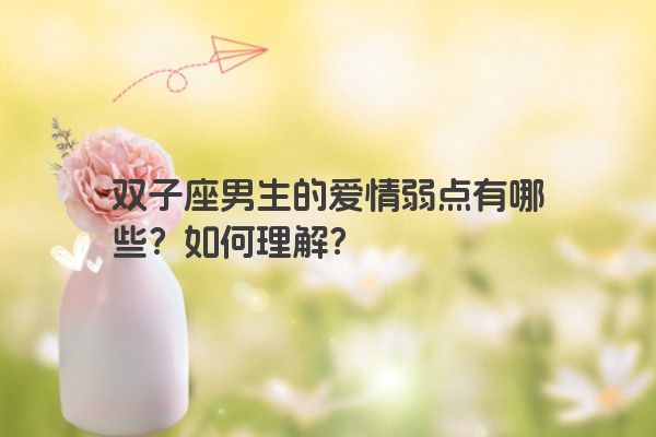 双子座男生的爱情弱点有哪些？如何理解？