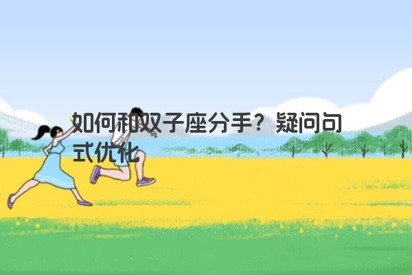 如何和双子座分手?疑问句式优化 如何和双子座分手?疑问句式优化