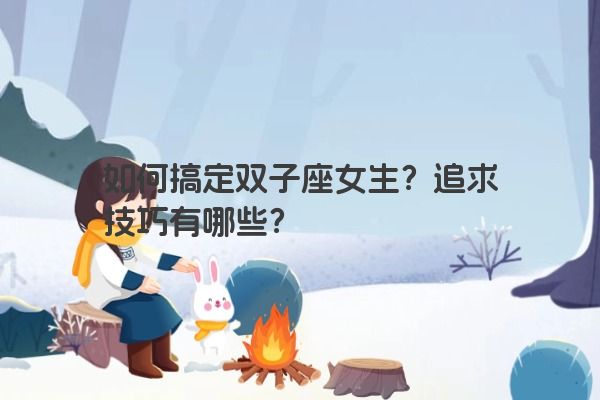 如何搞定双子座女生?追求技巧有哪些? 如何搞定双子座女生?追求技巧有哪些?