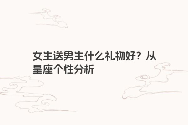 女生送男生什么礼物好？从星座个性分析