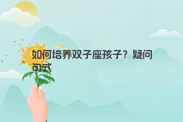 如何培养双子座孩子?疑问句式 如何培养双子座孩子?疑问句式