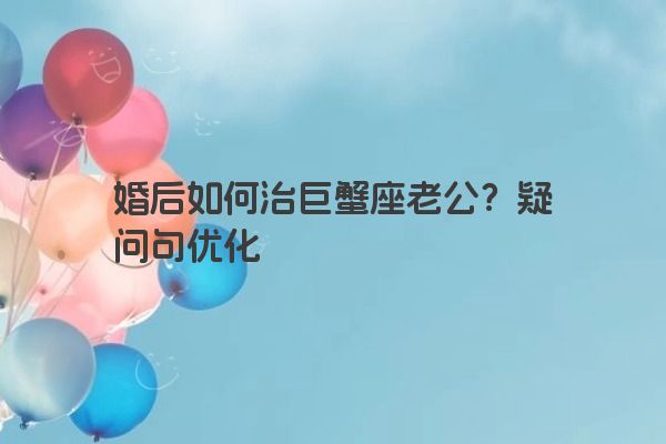 婚后如何治巨蟹座老公?疑问句优化 婚后如何治巨蟹座老公?疑问句优化