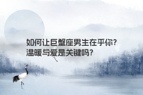 如何让巨蟹座男生在乎你?温暖与爱是关键吗? 如何让巨蟹座男生在乎你?温暖与爱是关键吗?