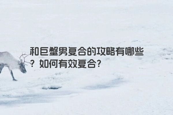 和巨蟹男复合的攻略有哪些？如何有效复合？