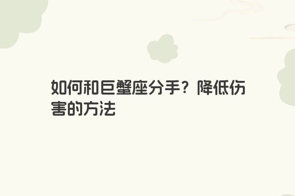 如何和巨蟹座分手?降低伤害的方法 如何和巨蟹座分手?降低伤害的方法