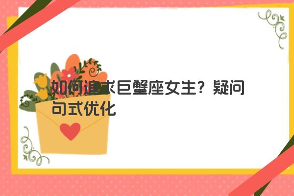 如何追求巨蟹座女生？疑问句式优化