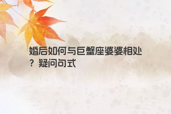 婚后如何与巨蟹座婆婆相处？疑问句式