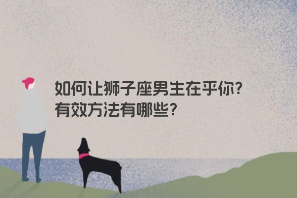 如何让狮子座男生在乎你?有效方法有哪些? 如何让狮子座男生在乎你?有效方法有哪些?