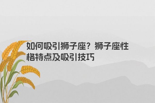 如何吸引狮子座?狮子座性格特点及吸引技巧