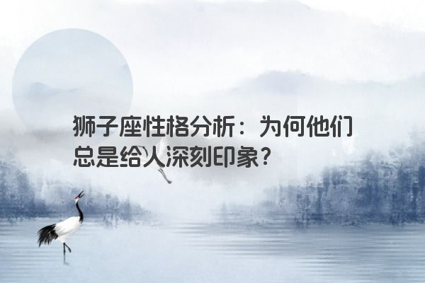 狮子座性格分析：为何他们总是给人深刻印象？
