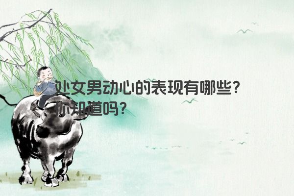 处女男动心的表现有哪些？你知道吗？