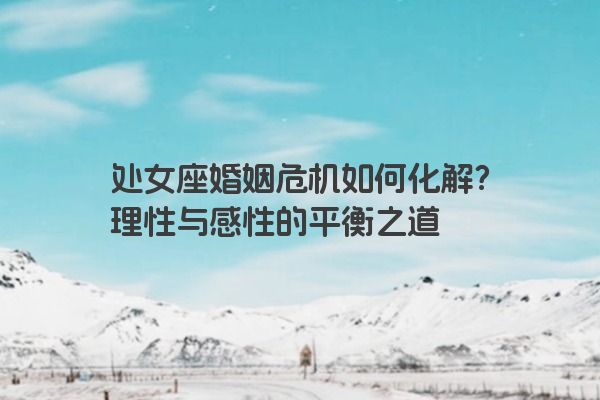 处女座婚姻危机如何化解？理性与感性的平衡之道