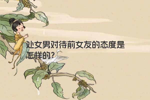 处女男对待前女友的态度是怎样的？