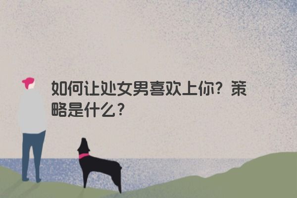 如何让处女男喜欢上你?策略是什么? 如何让处女男喜欢上你?策略是什么?