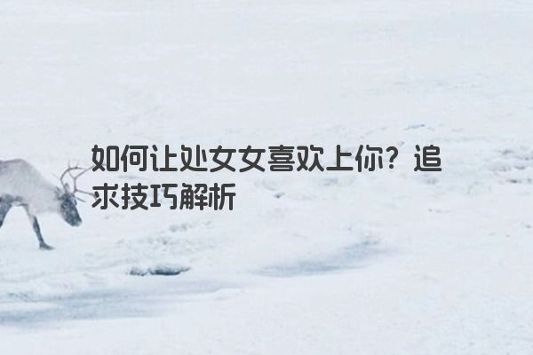 如何让处女女喜欢上你？追求技巧解析
