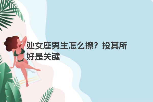 处女座男生怎么撩？投其所好是关键